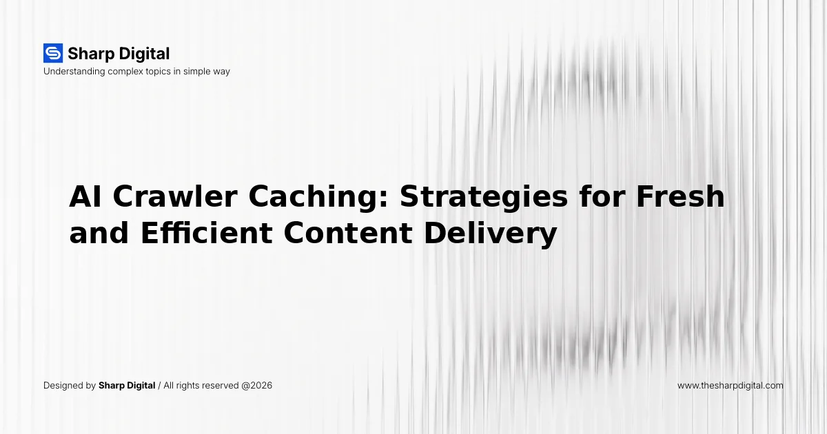 AI Crawler Caching: Strategies for Fresh and Efficient Content Delivery